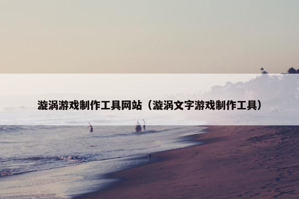 漩涡游戏制作工具网站（漩涡文字游戏制作工具）