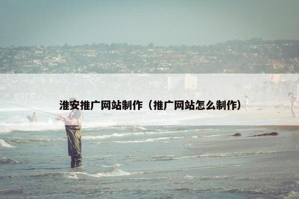 淮安推广网站制作（推广网站怎么制作）