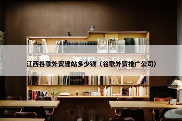 江西谷歌外贸建站多少钱（谷歌外贸推广公司）