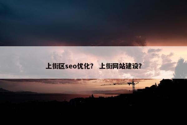 上街区seo优化？ 上街网站建设？