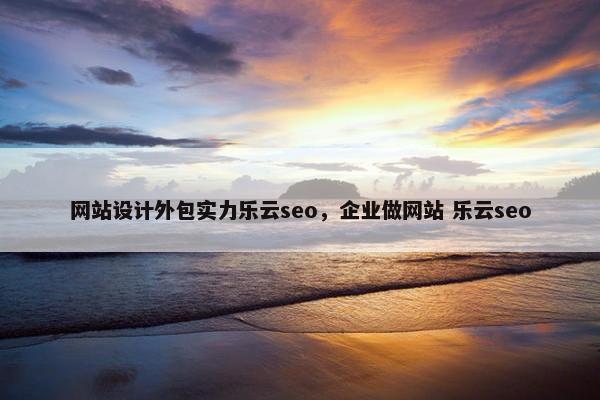 网站设计外包实力乐云seo，企业做网站 乐云seo