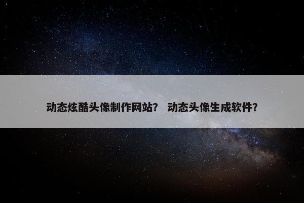 动态炫酷头像制作网站？ 动态头像生成软件？