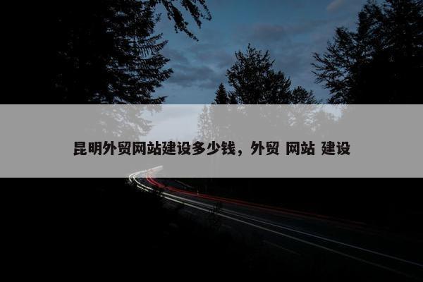 昆明外贸网站建设多少钱，外贸 网站 建设