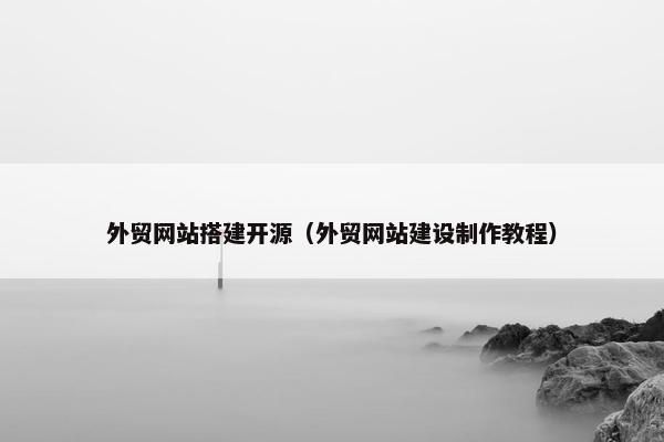 外贸网站搭建开源（外贸网站建设制作教程）