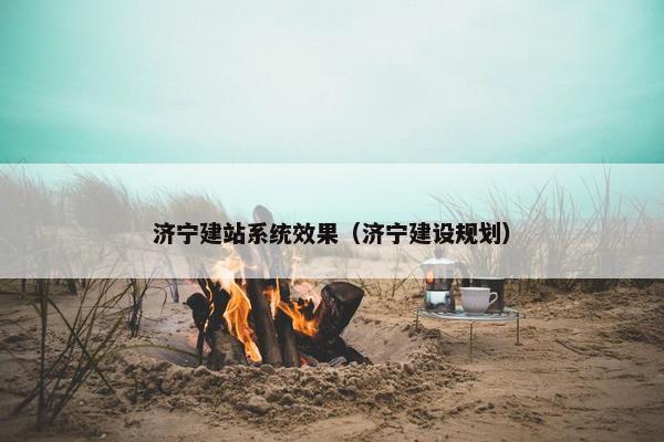 济宁建站系统效果（济宁建设规划）