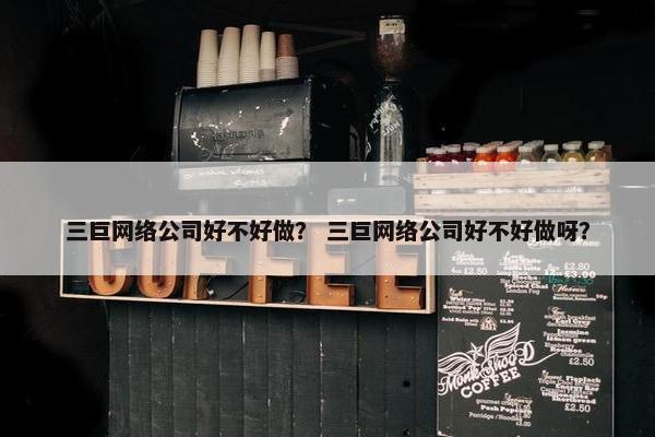 三巨网络公司好不好做？ 三巨网络公司好不好做呀？
