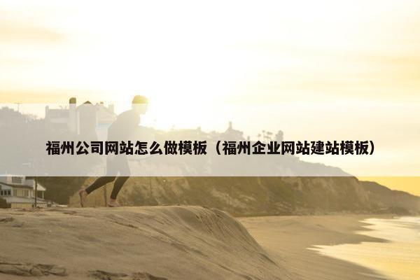 福州公司网站怎么做模板（福州企业网站建站模板）