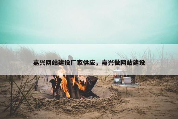 嘉兴网站建设厂家供应，嘉兴做网站建设