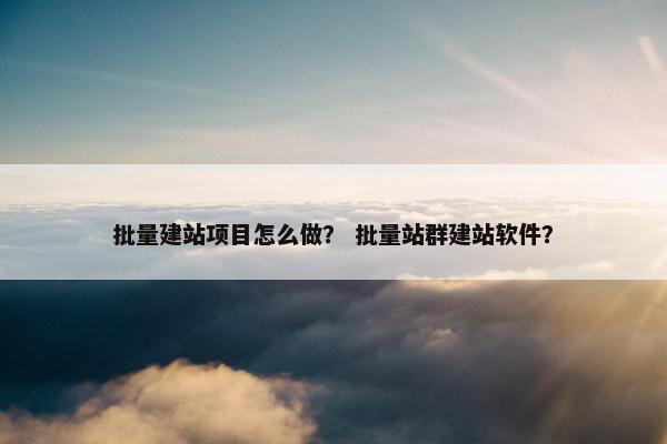 批量建站项目怎么做？ 批量站群建站软件？