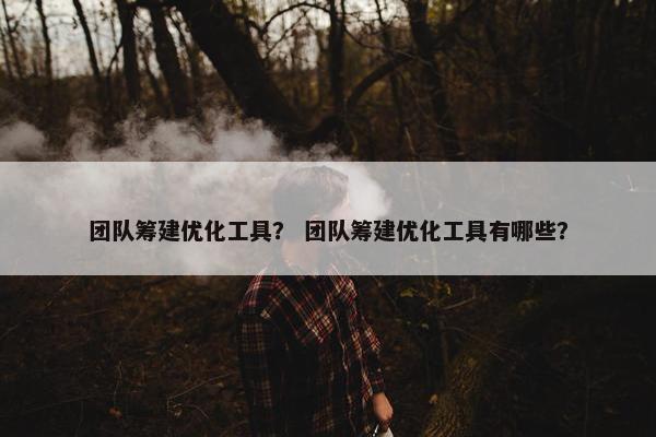 团队筹建优化工具？ 团队筹建优化工具有哪些？