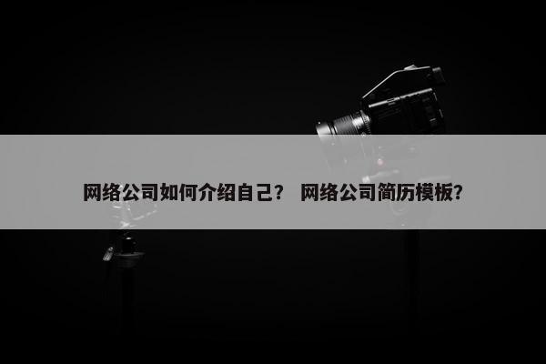 网络公司如何介绍自己？ 网络公司简历模板？