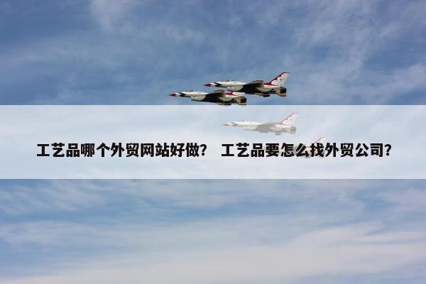 工艺品哪个外贸网站好做？ 工艺品要怎么找外贸公司？