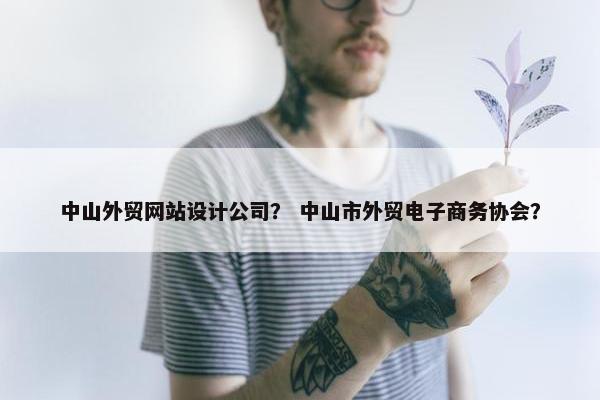 中山外贸网站设计公司？ 中山市外贸电子商务协会？