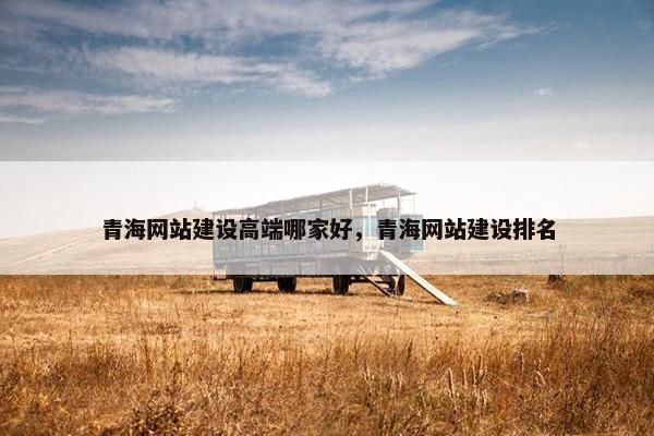 青海网站建设高端哪家好，青海网站建设排名