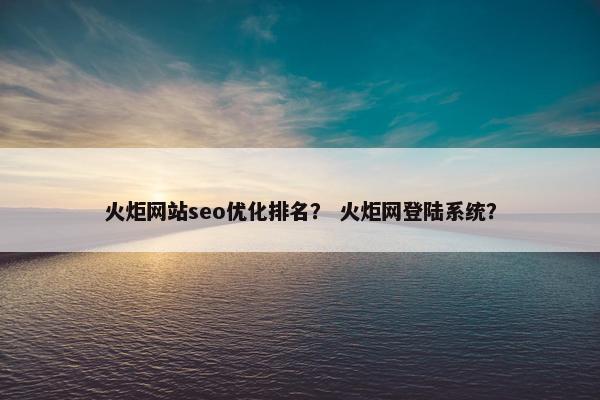 火炬网站seo优化排名？ 火炬网登陆系统？