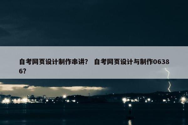 自考网页设计制作串讲？ 自考网页设计与制作06386？