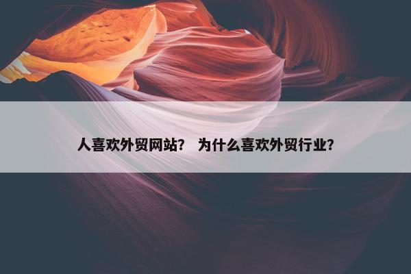 人喜欢外贸网站？ 为什么喜欢外贸行业？