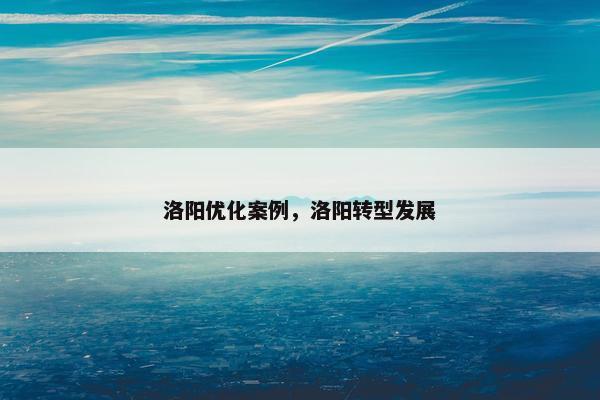 洛阳优化案例，洛阳转型发展