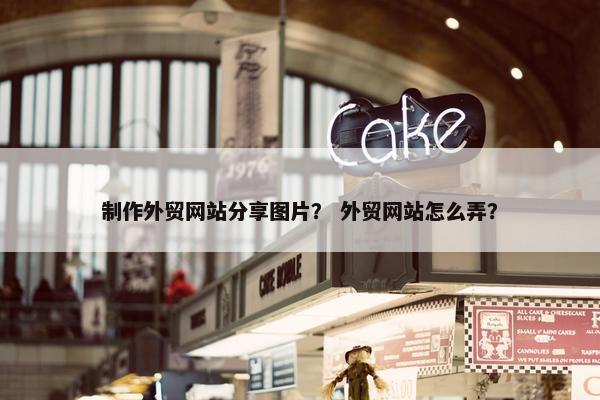 制作外贸网站分享图片？ 外贸网站怎么弄？