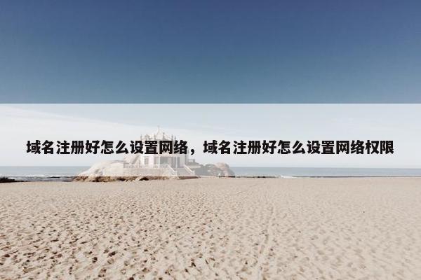 域名注册好怎么设置网络，域名注册好怎么设置网络权限