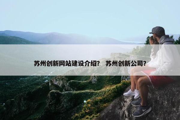 苏州创新网站建设介绍？ 苏州创新公司？