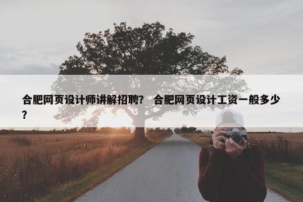 合肥网页设计师讲解招聘？ 合肥网页设计工资一般多少？