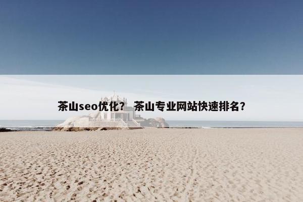 茶山seo优化？ 茶山专业网站快速排名？