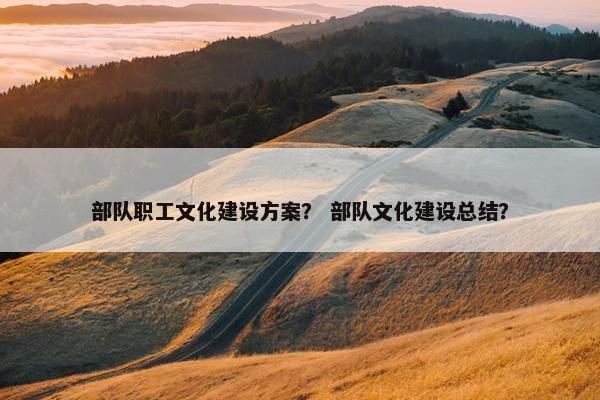 部队职工文化建设方案？ 部队文化建设总结？