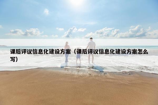 课后评议信息化建设方案（课后评议信息化建设方案怎么写）