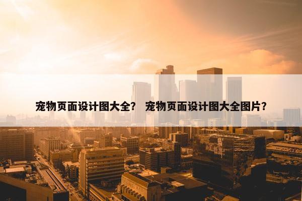 宠物页面设计图大全？ 宠物页面设计图大全图片？
