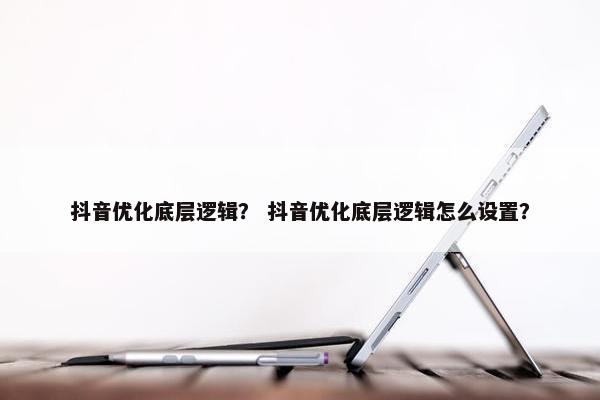 抖音优化底层逻辑？ 抖音优化底层逻辑怎么设置？