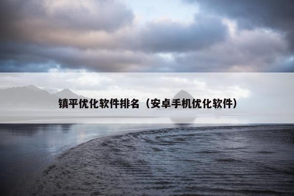 镇平优化软件排名（安卓手机优化软件）
