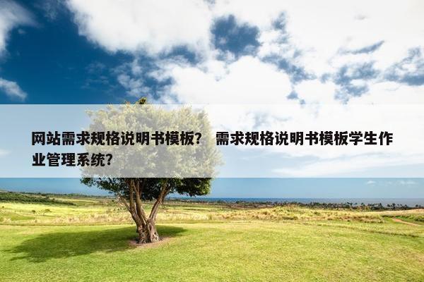 网站需求规格说明书模板？ 需求规格说明书模板学生作业管理系统？