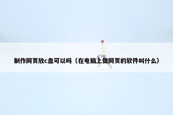 制作网页放c盘可以吗（在电脑上做网页的软件叫什么）