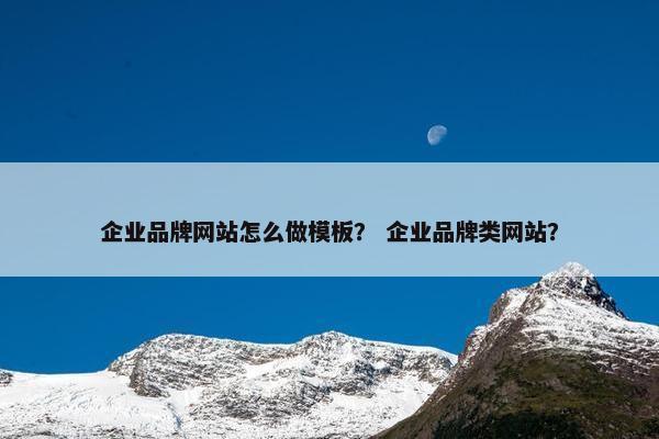 企业品牌网站怎么做模板？ 企业品牌类网站？