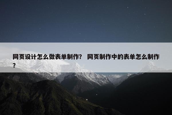 网页设计怎么做表单制作？ 网页制作中的表单怎么制作？