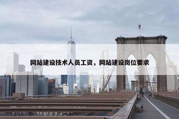 网站建设技术人员工资，网站建设岗位要求