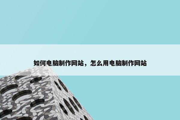 如何电脑制作网站，怎么用电脑制作网站