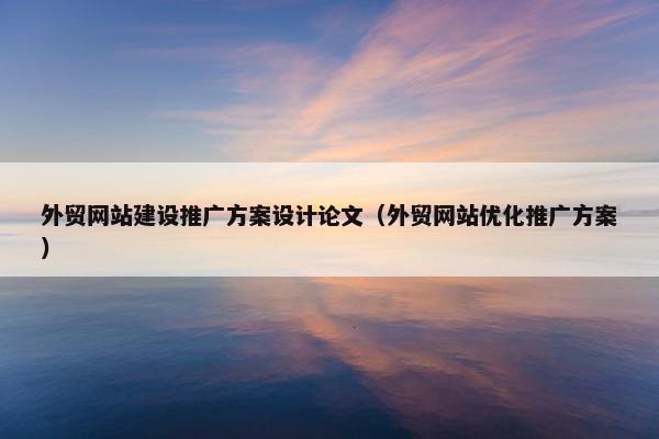 外贸网站建设推广方案设计论文（外贸网站优化推广方案）