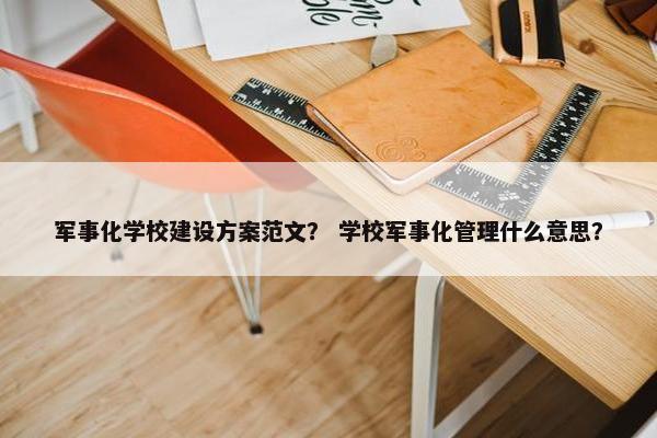 军事化学校建设方案范文？ 学校军事化管理什么意思？