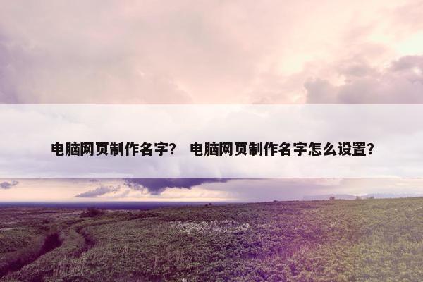 电脑网页制作名字？ 电脑网页制作名字怎么设置？