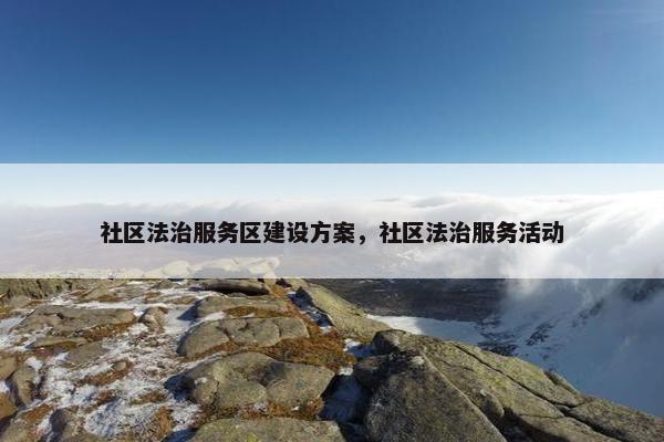 社区法治服务区建设方案，社区法治服务活动