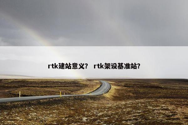 rtk建站意义？ rtk架设基准站？