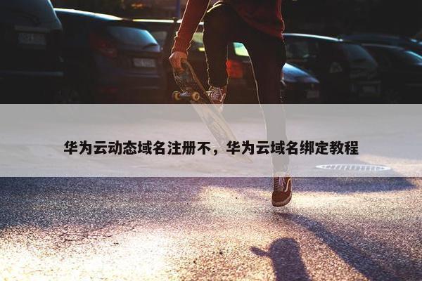 华为云动态域名注册不，华为云域名绑定教程