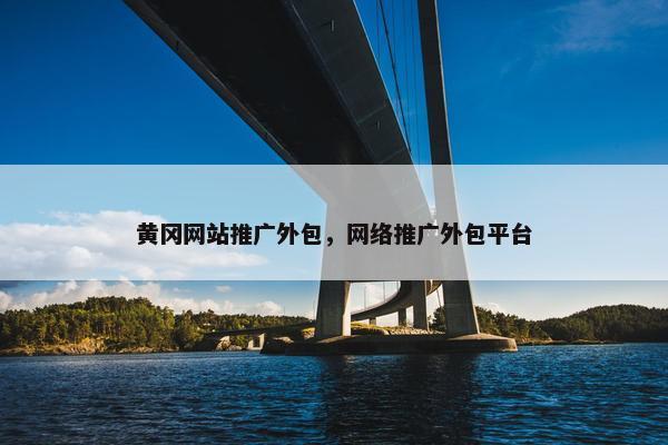 黄冈网站推广外包，网络推广外包平台