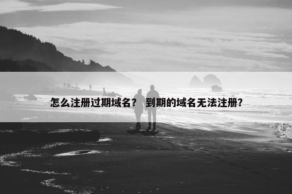 怎么注册过期域名？ 到期的域名无法注册？
