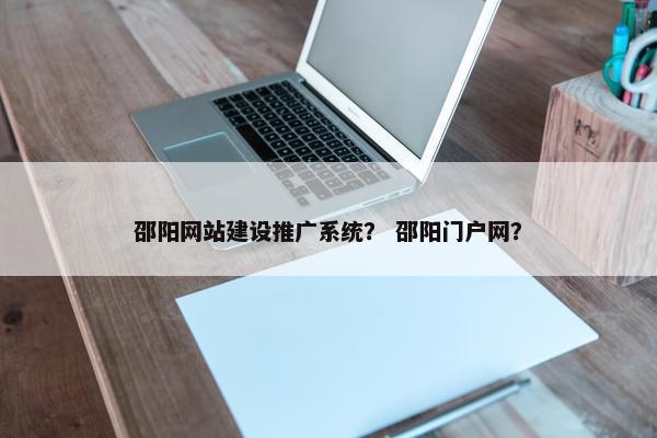 邵阳网站建设推广系统？ 邵阳门户网？