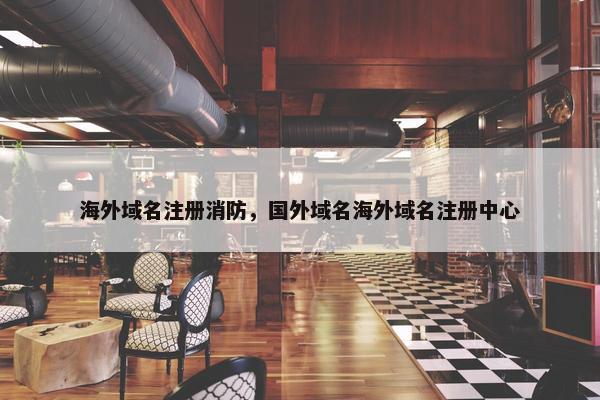 海外域名注册消防，国外域名海外域名注册中心