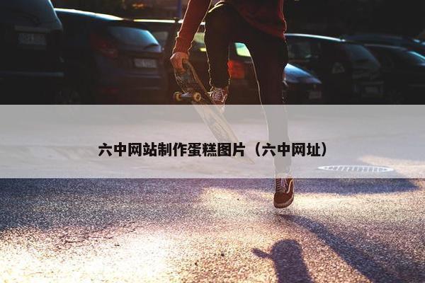 六中网站制作蛋糕图片（六中网址）