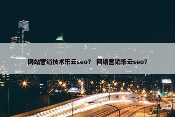 网站营销技术乐云seo？ 网络营销乐云seo？